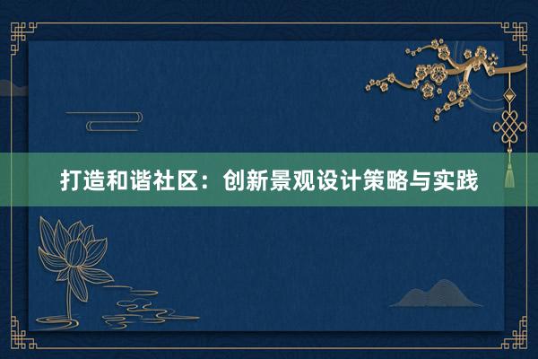 打造和谐社区：创新景观设计策略与实践