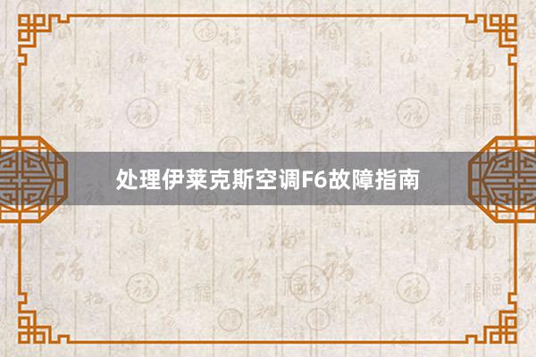 处理伊莱克斯空调F6故障指南