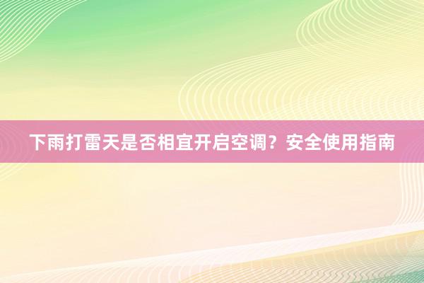 下雨打雷天是否相宜开启空调？安全使用指南