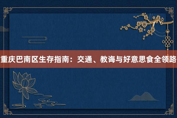 重庆巴南区生存指南：交通、教诲与好意思食全领路